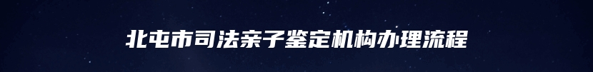 北屯市司法亲子鉴定机构办理流程