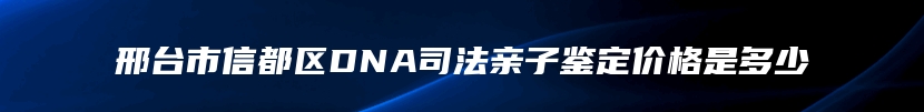 邢台市信都区DNA司法亲子鉴定价格是多少