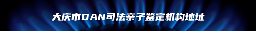 大庆市DAN司法亲子鉴定机构地址