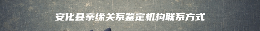 安化县亲缘关系鉴定机构联系方式