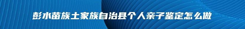 彭水苗族土家族自治县个人亲子鉴定怎么做