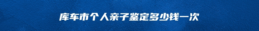 库车市个人亲子鉴定多少钱一次