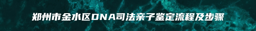 郑州市金水区DNA司法亲子鉴定流程及步骤