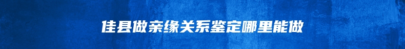 佳县做亲缘关系鉴定哪里能做