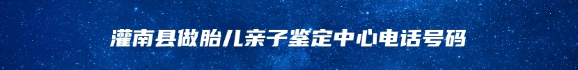 灌南县做胎儿亲子鉴定中心电话号码