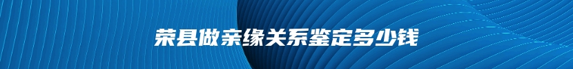 荣县做亲缘关系鉴定多少钱