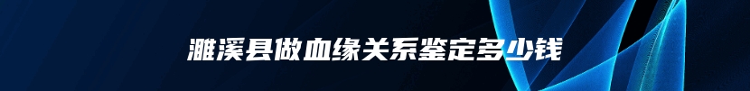 濉溪县做血缘关系鉴定多少钱