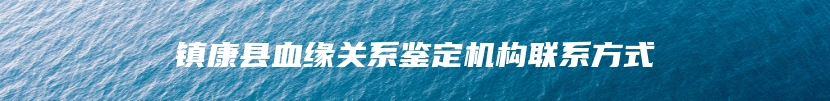 镇康县血缘关系鉴定机构联系方式