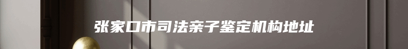 张家口市司法亲子鉴定机构地址