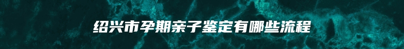 绍兴市孕期亲子鉴定有哪些流程