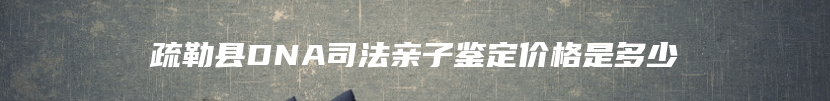 疏勒县DNA司法亲子鉴定价格是多少