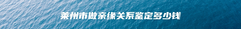 莱州市做亲缘关系鉴定多少钱