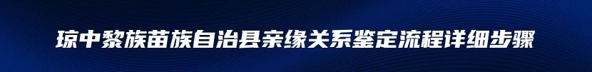 琼中黎族苗族自治县亲缘关系鉴定流程详细步骤