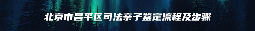 北京市昌平区司法亲子鉴定流程及步骤