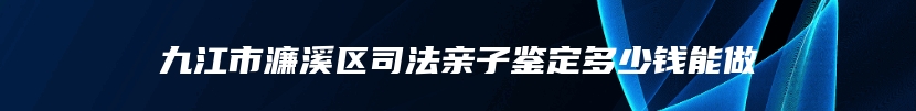 九江市濂溪区司法亲子鉴定多少钱能做