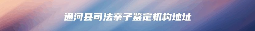 通河县司法亲子鉴定机构地址