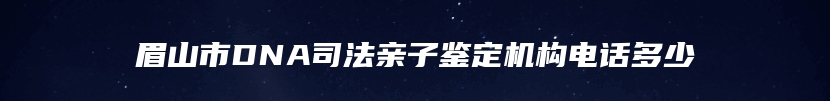 眉山市DNA司法亲子鉴定机构电话多少