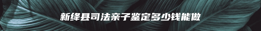 新绛县司法亲子鉴定多少钱能做