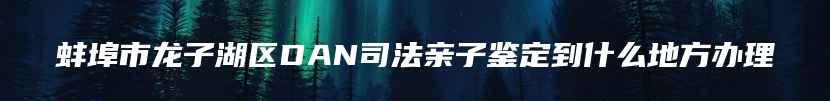 蚌埠市龙子湖区DAN司法亲子鉴定到什么地方办理