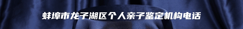 蚌埠市龙子湖区个人亲子鉴定机构电话