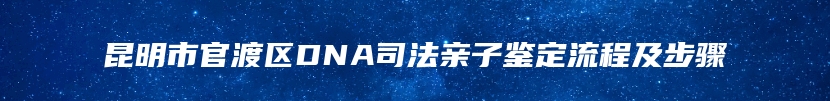 昆明市官渡区DNA司法亲子鉴定机构办理流程