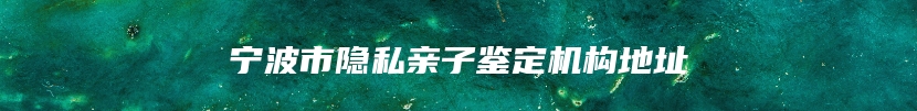 宁波市隐私亲子鉴定机构地址