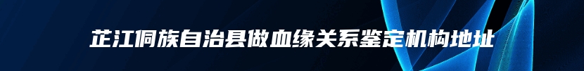 芷江侗族自治县做血缘关系鉴定机构地址