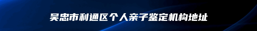 吴忠市利通区个人亲子鉴定机构地址