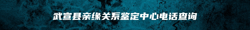 武宣县亲缘关系鉴定中心电话查询