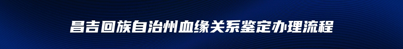 昌吉回族自治州血缘关系鉴定办理流程