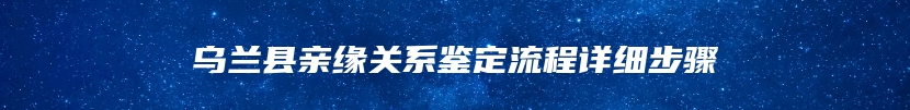 乌兰县亲缘关系鉴定流程详细步骤