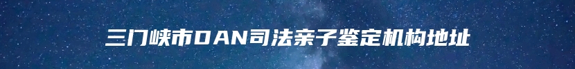 三门峡市DAN司法亲子鉴定机构地址