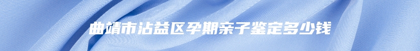 曲靖市沾益区孕期亲子鉴定多少钱