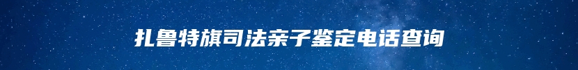 扎鲁特旗司法亲子鉴定电话查询