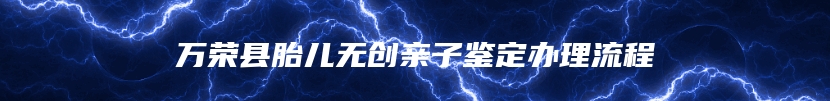 万荣县胎儿无创亲子鉴定办理流程