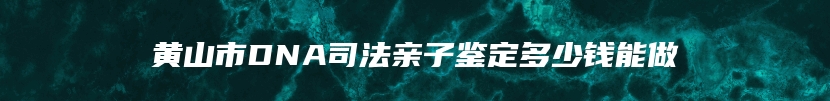 黄山市DNA司法亲子鉴定多少钱能做