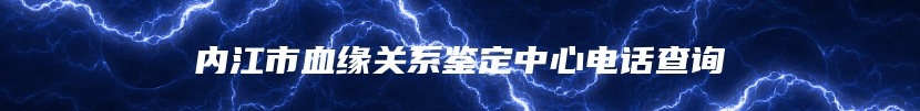 内江市血缘关系鉴定中心电话查询