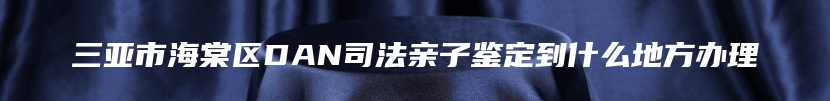 三亚市海棠区DAN司法亲子鉴定到什么地方办理