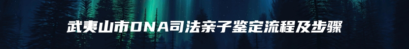 武夷山市DNA司法亲子鉴定流程及步骤