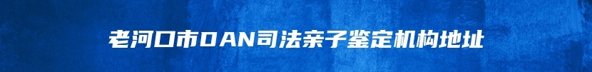 老河口市DAN司法亲子鉴定机构地址