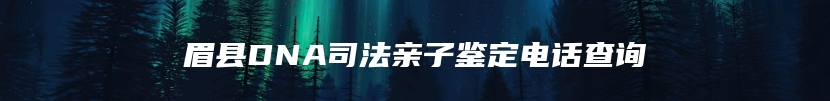 眉县DNA司法亲子鉴定电话查询