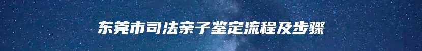 东莞市司法亲子鉴定流程及步骤