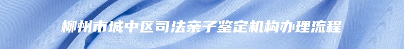 柳州市城中区司法亲子鉴定机构办理流程