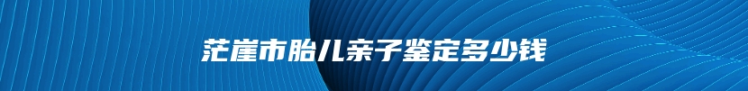 茫崖市胎儿亲子鉴定多少钱