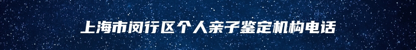 上海市闵行区个人亲子鉴定机构电话