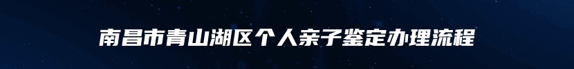 南昌市青山湖区个人亲子鉴定办理流程