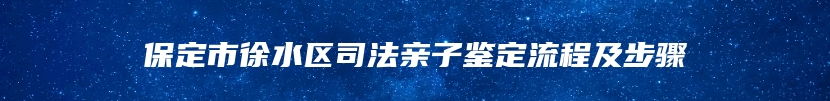 保定市徐水区司法亲子鉴定流程及步骤