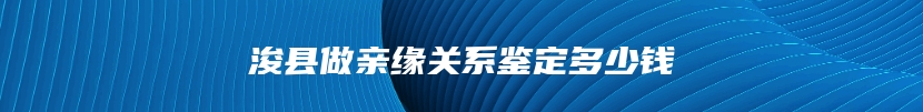 浚县做亲缘关系鉴定多少钱