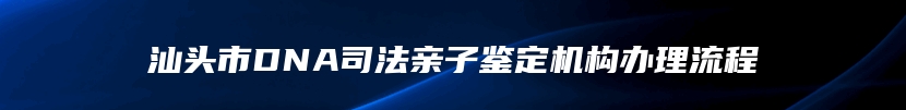 汕头市DNA司法亲子鉴定机构办理流程