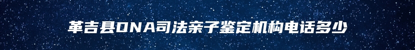 革吉县DNA司法亲子鉴定机构电话多少